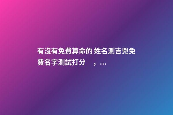 有沒有免費算命的 姓名測吉兇免費名字測試打分，免費姓名測字打分
